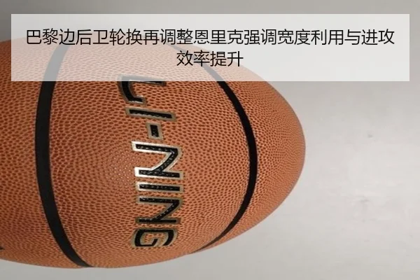 巴黎边后卫轮换再调整恩里克强调宽度利用与进攻效率提升