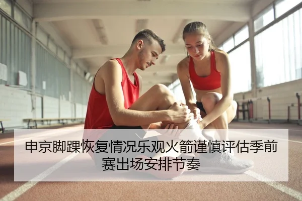 申京脚踝恢复情况乐观火箭谨慎评估季前赛出场安排节奏