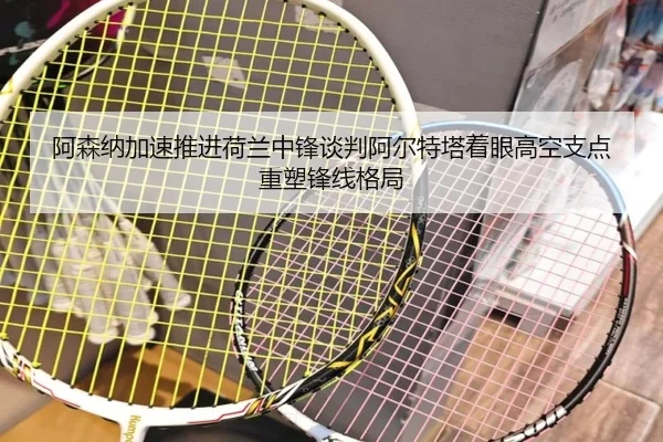 阿森纳加速推进荷兰中锋谈判阿尔特塔着眼高空支点重塑锋线格局